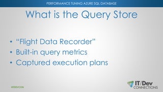 PERFORMANCE TUNING AZURE SQL DATABASE
What is the Query Store
• “Flight Data Recorder”
• Built-in query metrics
• Captured execution plans
#ITDEVCON
 