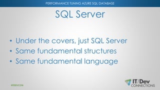 PERFORMANCE TUNING AZURE SQL DATABASE
SQL Server
• Under the covers, just SQL Server
• Same fundamental structures
• Same fundamental language
#ITDEVCON
 