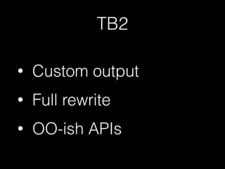 TB2 
• Custom output 
• Full rewrite 
• OO-ish APIs 
 
