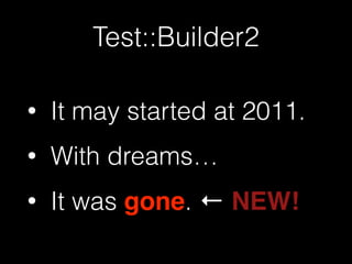 Test::Builder2 
• It may started at 2011. 
• With dreams… 
• It was gone. ← NEW! 
 