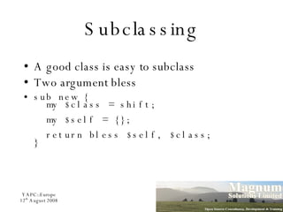 Subclassing A good class is easy to subclass Two argument bless sub new {   my $class = shift;   my $self = {};   return bless $self, $class; } 