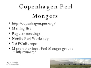 Copenhagen Perl Mongers http://copenhagen.pm.org/ Mailing list Regular meetings Nordic Perl Workshop YAPC::Europe Many other local Perl Monger groups http://pm.org/ 