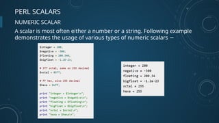 PERL SCALARS
NUMERIC SCALAR
A scalar is most often either a number or a string. Following example
demonstrates the usage of various types of numeric scalars −
 