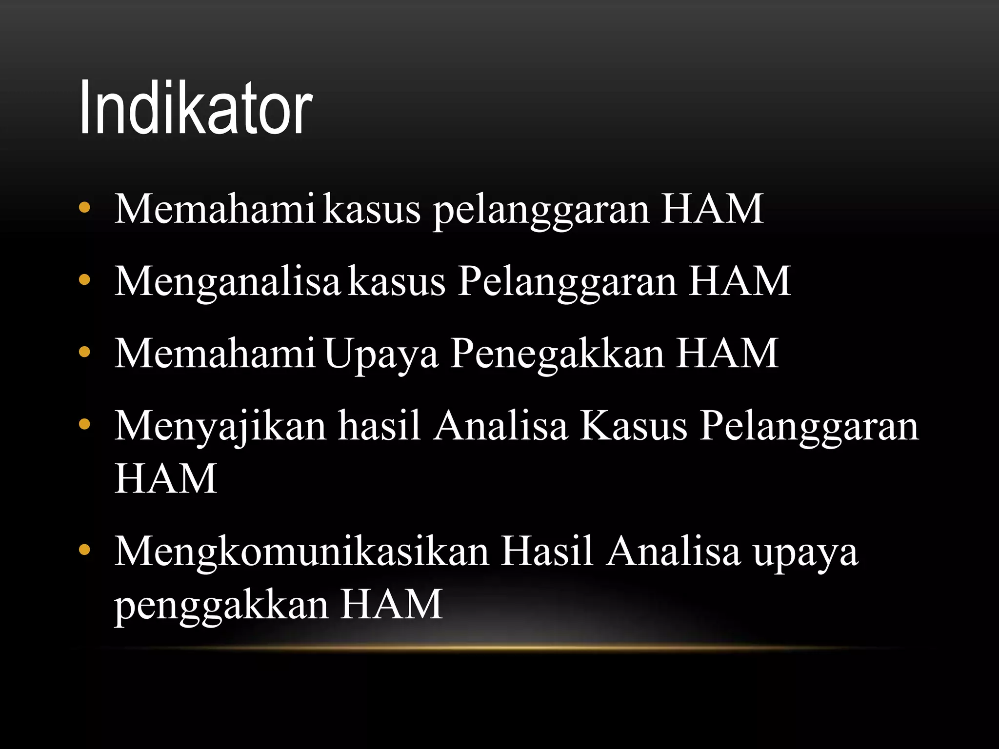 Indikator
• Memahamikasus pelanggaran HAM
• Menganalisakasus Pelanggaran HAM
• MemahamiUpaya Penegakkan HAM
• Menyajikan hasil Analisa Kasus Pelanggaran
HAM
• Mengkomunikasikan Hasil Analisa upaya
penggakkan HAM
 