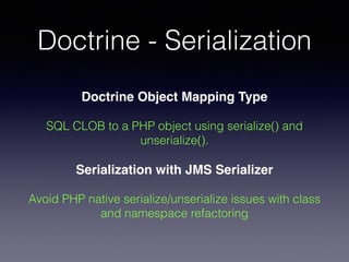Doctrine - Serialization
Doctrine Object Mapping Type!
SQL CLOB to a PHP object using serialize() and
unserialize().
Serialization with JMS Serializer!
Avoid PHP native serialize/unserialize issues with class
and namespace refactoring
 