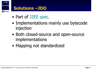 Solutions –JDO Part of  J2EE spec. Implementations mainly use bytecode injection Both closed-source and open-source implementations Mapping not standardized 