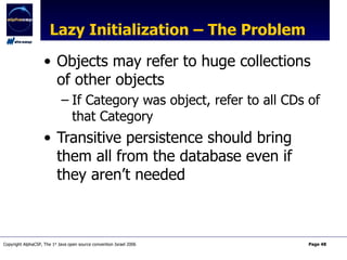 Lazy Initialization – The Problem Objects may refer to huge collections of other objects If Category was object, refer to all CDs of that Category Transitive persistence should bring them all from the database even if they aren’t needed 