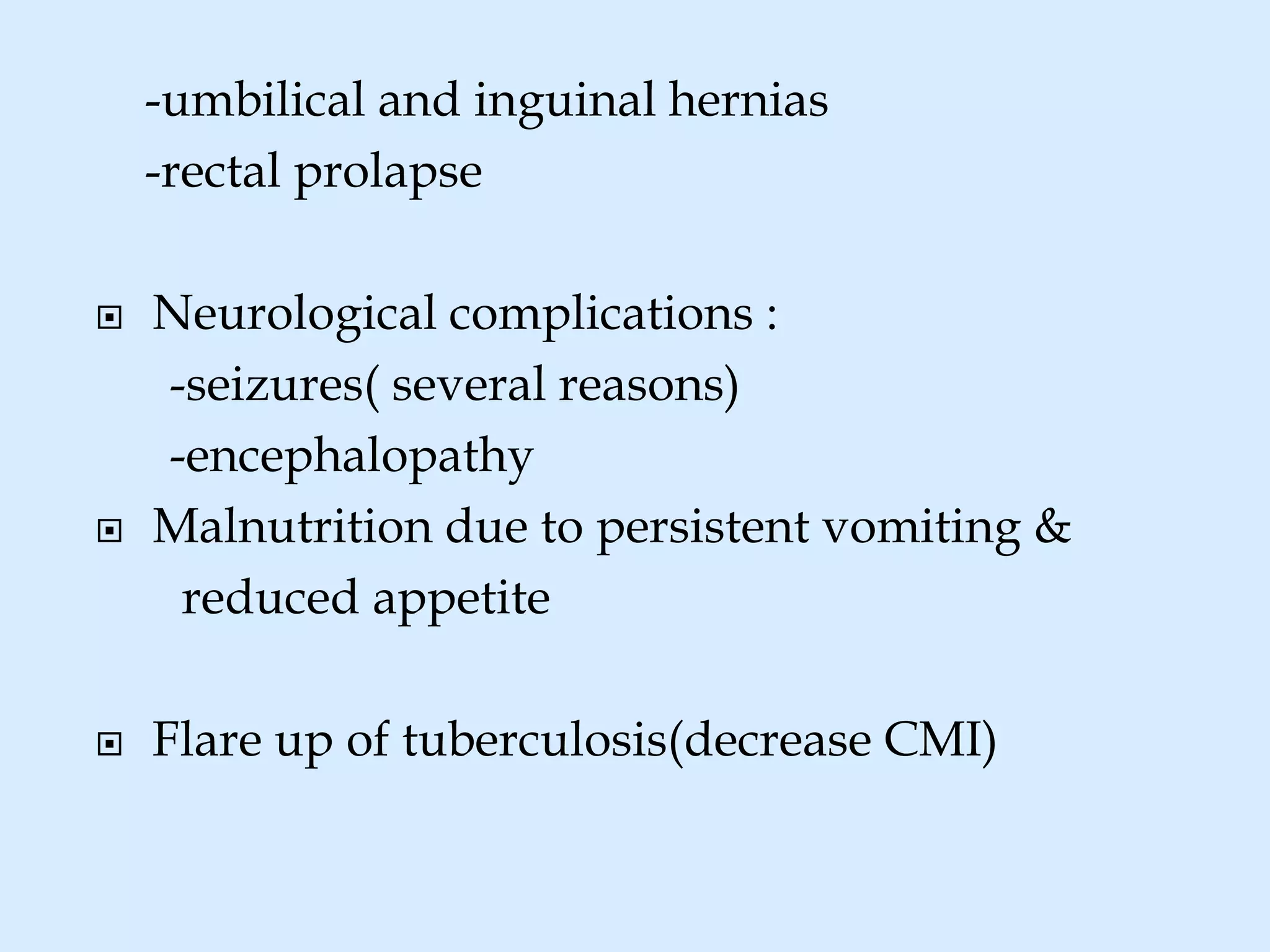 -umbilical and inguinal hernias
-rectal prolapse
 Neurological complications :
-seizures( several reasons)
-encephalopathy
 Malnutrition due to persistent vomiting &
reduced appetite
 Flare up of tuberculosis(decrease CMI)
 