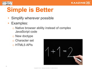 Simple is Better
     • Simplify wherever possible
     • Examples:
       o Native browser ability instead of complex
         JavaScript code
       o New doctype
       o Character set
       o HTML5 APIs




20
                      Copyright © 2010 - Kaazing Corporation. All rights reserved.
 