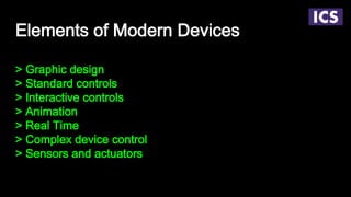 Elements of Modern Devices
> Graphic design
> Standard controls
> Interactive controls
> Animation
> Real Time
> Complex device control
> Sensors and actuators
 