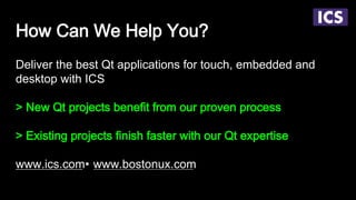 How Can We Help You?
Deliver the best Qt applications for touch, embedded and
desktop with ICS
> New Qt projects benefit from our proven process
> Existing projects finish faster with our Qt expertise
www.ics.com• www.bostonux.com
 