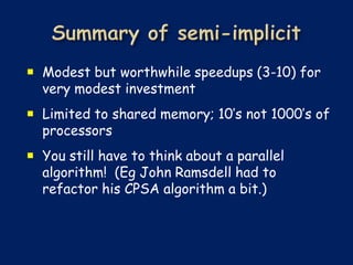  Modest but worthwhile speedups (3-10) for
  very modest investment
 Limited to shared memory; 10’s not 1000’s of
  processors
 You still have to think about a parallel
  algorithm! (Eg John Ramsdell had to
  refactor his CPSA algorithm a bit.)
 