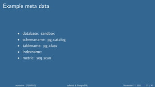 Example meta data



     • database: sandbox
     • schemaname: pg catalog
     • tablename: pg class
     • indexname:
     • metric: seq scan




    markwkm (PDXPUG)            collectd & PostgreSQL   November 17, 2011   21 / 43
 