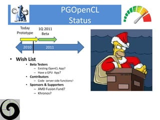 PGOpenCL
                                   Status
    Today        1Q 2011
  Prototype       Beta


     2010             2011


• Wish List
       • Beta Testers
              – Existing OpenCL App?
              – Have a GPU App?
       • Contributors
              – Code server side functions?
       • Sponsors & Supporters
           – AMD Fusion Fund?
           – Khronos?
 