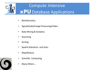 Compute Intensive
    xPU Database Applications
•   Bioinformatics

•   Signal/Audio/Image Processing/Video

•   Data Mining & Analytics

•   Searching

•   Sorting

•   Spatial Selections and Joins

•   Map/Reduce

•   Scientific Computing

•   Many Others …
 