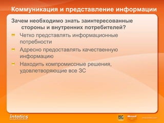 Коммуникация и представление информации
Зачем необходимо знать заинтересованные
    стороны и внутренних потребителей?
   Четко представлять информационные
   потребности
   Адресно предоставлять качественную
   информацию
   Находить компромиссные решения,
   удовлетворяющие все ЗС
 