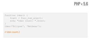 PHP < 5.6
function ides() {
$cant = func_num_args();
echo "Ides count: ".$cant;
}
ides('Eclipse', 'Netbeas');
// Ides count 2
 