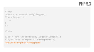 <?php
namespace mostofreddylogger;
Class Logger {
…
}
?>
<?php
$log = new mostofreddyloggerLogger();
$log->info(“example of namespaces”);
//return example of namespaces
PHP 5.3
 
