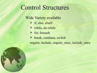 Control Structures
Wide Variety available
 if, else, elseif
 while, do-while
 for, foreach
 break, continue, switch
require, include, require_once, include_once
 