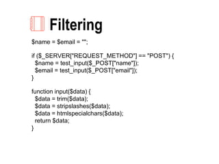 Filtering
$name = $email = "";
if ($_SERVER["REQUEST_METHOD"] == "POST") {
$name = test_input($_POST["name"]);
$email = test_input($_POST["email"]);
}
function input($data) {
$data = trim($data);
$data = stripslashes($data);
$data = htmlspecialchars($data);
return $data;
}
 