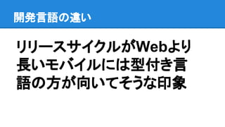 開発言語の違い
リリースサイクルがWebより
長いモバイルには型付き言
語の方が向いてそうな印象
 