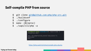 Trying out Enums today
Self-compile PHP from source
$ git clone git@github.com:php/php-src.git
$ ./buildconf
$ ./configure
$ make -j$(nproc)
$ ./sapi/cli/php -a
https://php.watch/articles/compile-php-ubuntu
 