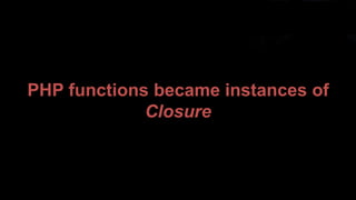 PHP functions became instances of
Closure
 