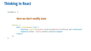 Thinking in React
render() {
return (
<div className="App">
<button onClick={this.tick.bind(this)}>Click me!</button>
<span>Clicks: {this.state.count}</span>
</div>
);
}
Here we don’t modify state
 