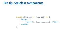 Pro tip: Stateless components
const Greeter = (props) => (
<div>
<div>Hi {props.name}!</div>
</div>
)
 