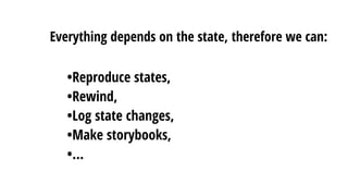 Everything depends on the state, therefore we can:
•Reproduce states,
•Rewind,
•Log state changes,
•Make storybooks,
•…
 
