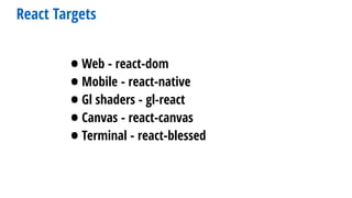 React Targets
•Web - react-dom
•Mobile - react-native
•Gl shaders - gl-react
•Canvas - react-canvas
•Terminal - react-blessed
 