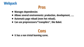 Webpack
• Manages dependencies
• Allows several environments: production, development, ….
• Automatic page reload (even hot reload).
• Can use preprocessors/“transpilers”, like Babel.
Pros
Cons
• It has a non trivial learning curve.
 
