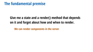 Give me a state and a render() method that depends
on it and forget about how and when to render.
The fundamental premise
We can render components in the server
 
