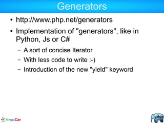 Generators
● http://www.php.net/generators
● Implementation of "generators", like in
Python, Js or C#
– A sort of concise Iterator
– With less code to write :-)
– Introduction of the new "yield" keyword
 