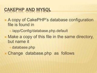 CAKEPHP AND MYSQL
 A copy of CakePHP’s database configuration
file is found in
 /app/Config/database.php.default
 Make a copy of this file in the same directory,
but name it
 database.php
 Change database.php as follows
 