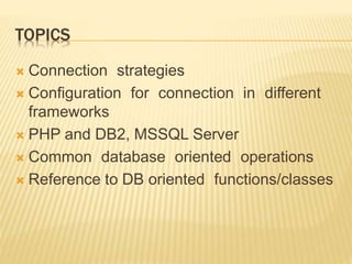 TOPICS
 Connection strategies
 Configuration for connection in different
frameworks
 PHP and DB2, MSSQL Server
 Common database oriented operations
 Reference to DB oriented functions/classes
 