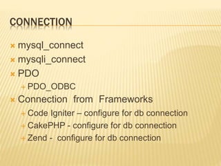 CONNECTION
 mysql_connect
 mysqli_connect
 PDO
 PDO_ODBC
 Connection from Frameworks
 Code Igniter – configure for db connection
 CakePHP - configure for db connection
 Zend - configure for db connection
 