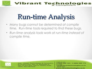 Run-time AnalysisRun-time Analysis
• Many bugs cannot be determined at compile
time. Run-time tools required to find these bugs.
• Run-time analysis tools work at run-time instead of
compile time.
 