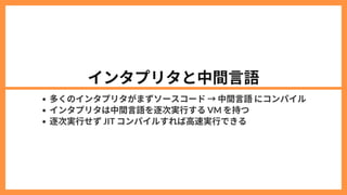 インタプリタと中間言語
多くのインタプリタがまずソースコード→中間言語にコンパイル
インタプリタは中間言語を逐次実行するVM を持つ
逐次実行せずJIT コンパイルすれば高速実行できる
 