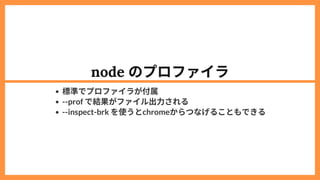 node のプロファイラ
標準でプロファイラが付属
--prof で結果がファイル出力される
--inspect-brk を使うとchromeからつなげることもできる
 