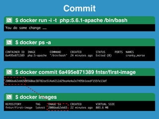 Commit 
$ docker run -i -t php:5.6.1-apache /bin/bash! 
You do some change …… 
$ docker ps -a! 
CONTAINER ID IMAGE COMMAND CREATED STATUS PORTS NAMES 
6a495e871389 php:5-apache "/bin/bash" 24 minutes ago Exited (0) cranky_morse 
$ docker commit 6a495e871389 fntsr/first-image! 
2006ba62eb6508560ae38782ee514a4212d29ea4e4a2e7495b1eedf155fe13df 
$ docker images! 
REPOSITORY TAG IMAGE ID CREATED VIRTUAL SIZE 
fntsr/first-image latest 2006ba62eb65 22 minutes ago 803.6 MB 
 