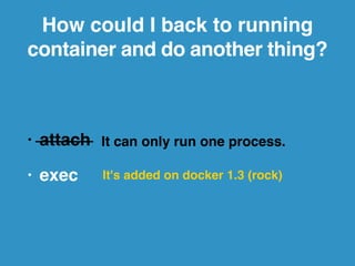 Expose Port 
docker run -d -p 10080:80 nginx 
afd45d0f7d34baf90dbef109ae167c99a49432080adc8621e8cd7e18a4004658 
$ docker ps -a! 
CONTAINER ID IMAGE COMMAND CREATED STATUS PORTS 
afd45d0f7d34 nginx:1 "nginx… 6 seconds ago Up 5 seconds 443/tcp, 0.0.0.0:10080->80/tcp 
 