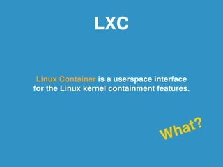 LXC 
Linux Container is a userspace interface ! 
for the Linux kernel containment features. 
What? 
 