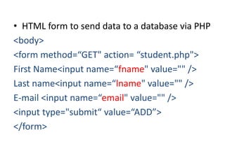 • HTML form to send data to a database via PHP
<body>
<form method=“GET" action= “student.php">
First Name<input name=“fname" value="" />
Last name<input name=“lname" value="" />
E-mail <input name=“email" value="" />
<input type="submit“ value=“ADD”>
</form>
 