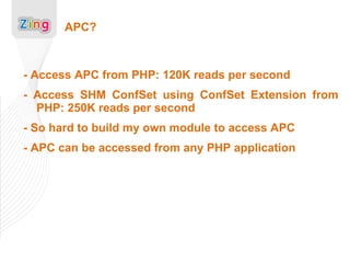 APC? - Access APC from PHP: 120K reads per second - Access SHM ConfSet using ConfSet Extension from PHP: 250K reads per second - So hard to build my own module to access APC - APC can be accessed from any PHP application 