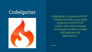 CodeIgniter is a powerful PHP
framework with a very small
footprint, built for PHP
coders who need a simple
and elegant toolkit to create
full-featured web
applications.
CodeIgniter
 