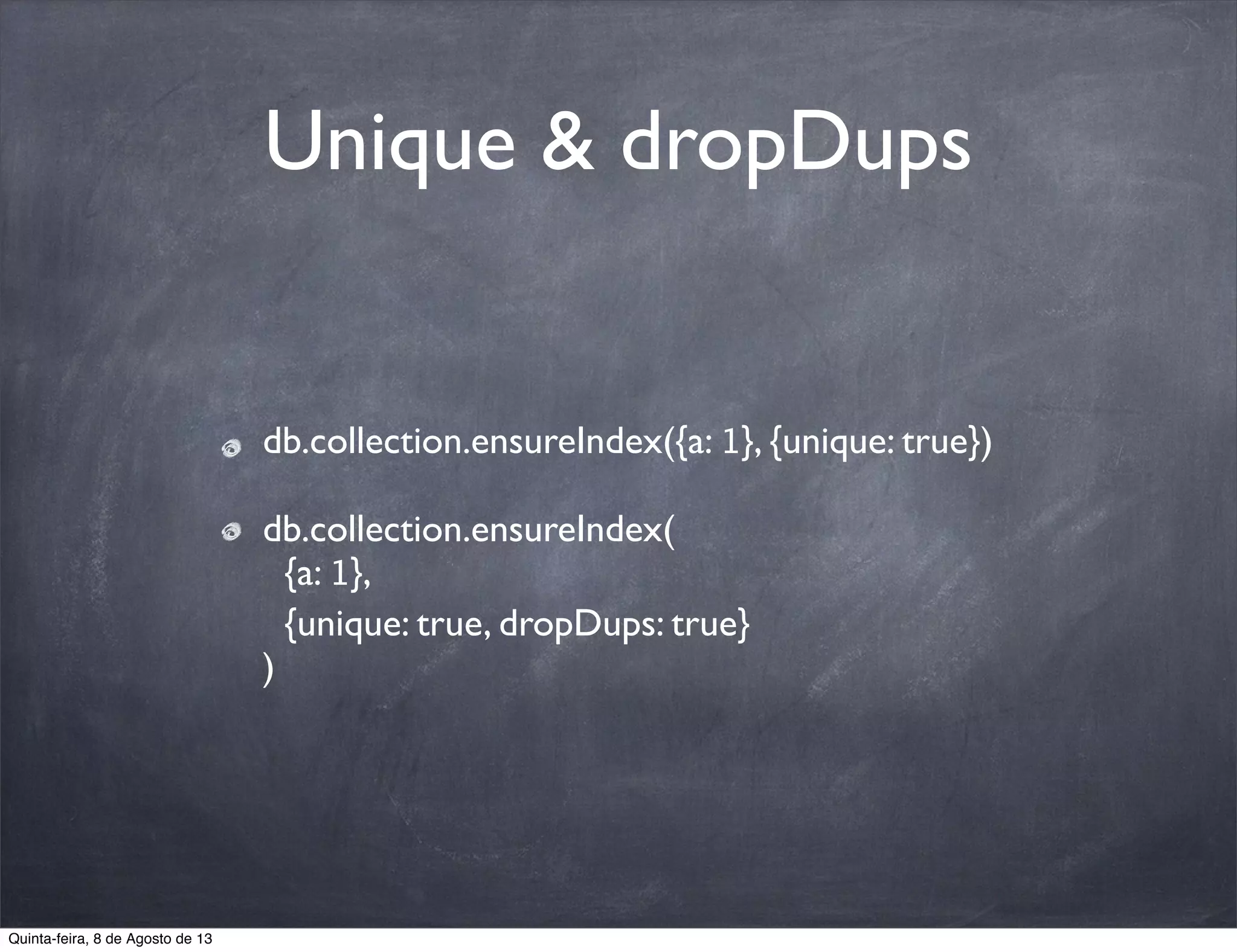Unique & dropDups
db.collection.ensureIndex({a: 1}, {unique: true})
db.collection.ensureIndex(
{a: 1},
{unique: true, dropDups: true}
)
Quinta-feira, 8 de Agosto de 13
 