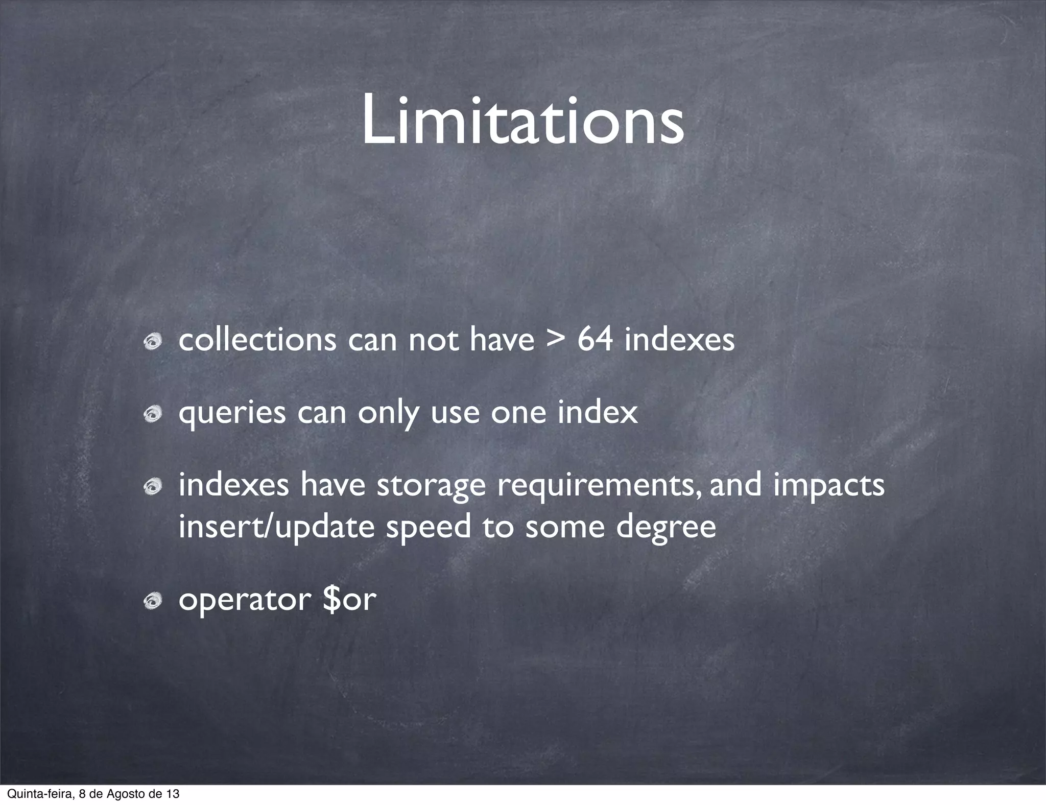 Limitations
collections can not have > 64 indexes
queries can only use one index
indexes have storage requirements, and impacts
insert/update speed to some degree
operator $or
Quinta-feira, 8 de Agosto de 13
 