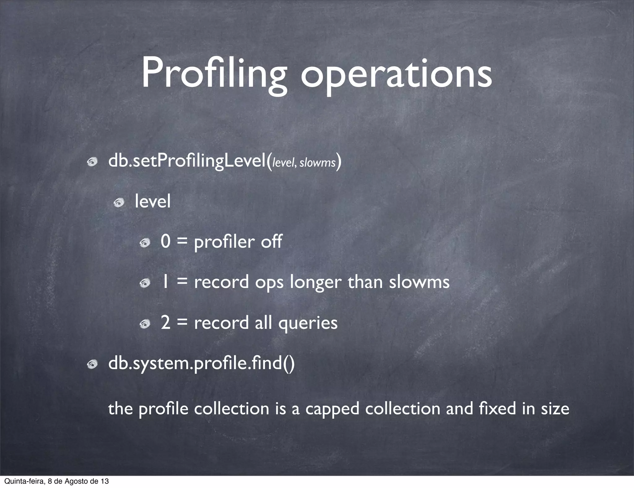 Proﬁling operations
db.setProﬁlingLevel(level, slowms)
level
0 = proﬁler off
1 = record ops longer than slowms
2 = record all queries
db.system.proﬁle.ﬁnd()
the proﬁle collection is a capped collection and ﬁxed in size
Quinta-feira, 8 de Agosto de 13
 