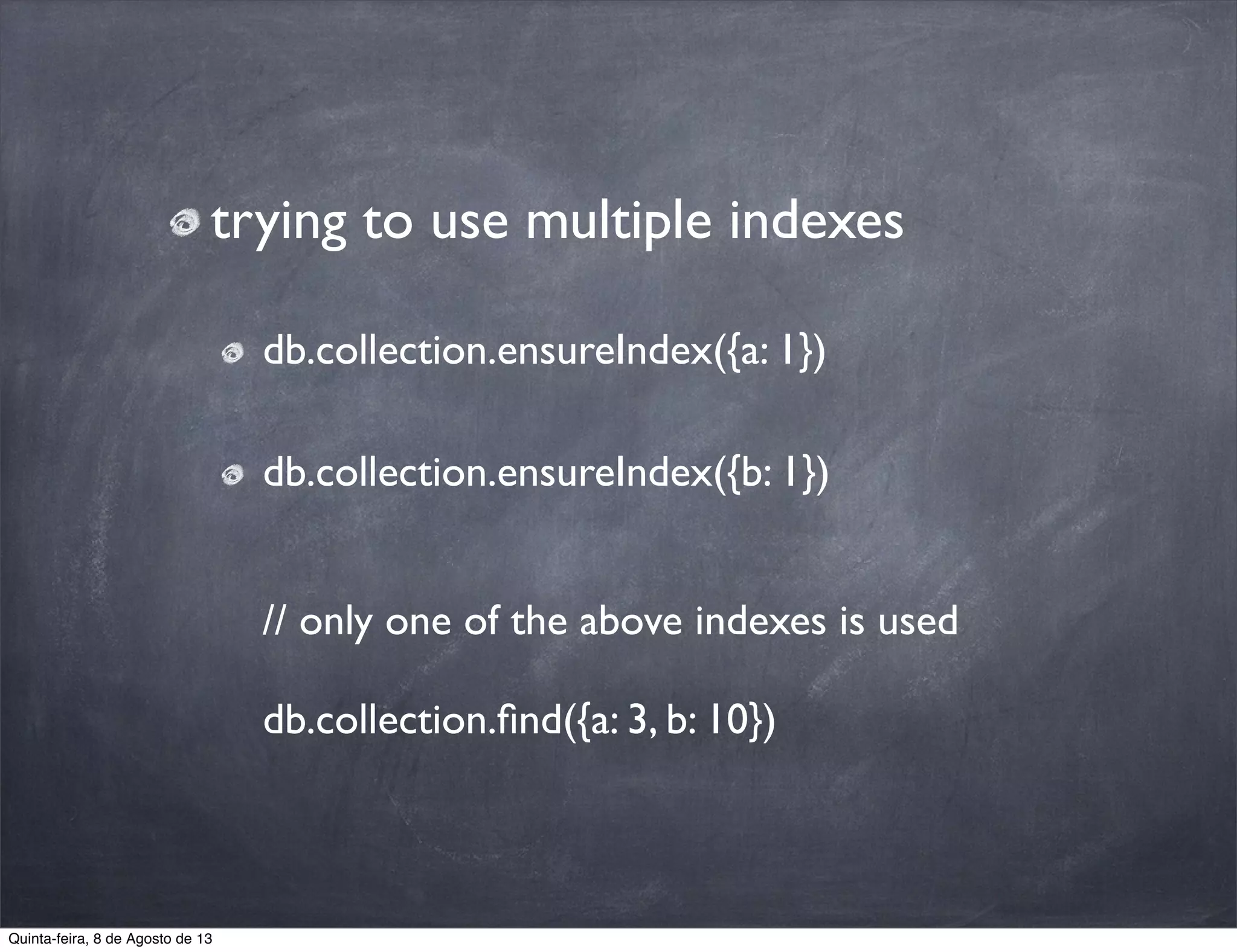 trying to use multiple indexes
db.collection.ensureIndex({a: 1})
db.collection.ensureIndex({b: 1})
// only one of the above indexes is used
db.collection.ﬁnd({a: 3, b: 10})
Quinta-feira, 8 de Agosto de 13
 
